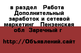  в раздел : Работа » Дополнительный заработок и сетевой маркетинг . Пензенская обл.,Заречный г.